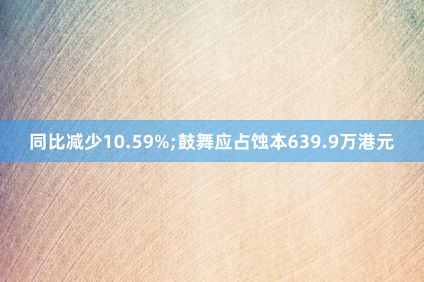 同比减少10.59%;鼓舞应占蚀本639.9万港元